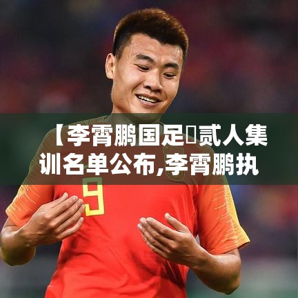【李霄鹏国足無贰人集训名单公布,李霄鹏执教国足】 【李霄鹏国足無贰人集训名单公布,李霄鹏执教国足】