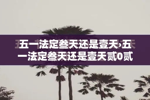 五一法定叁天还是壹天›五一法定叁天还是壹天贰0贰陆