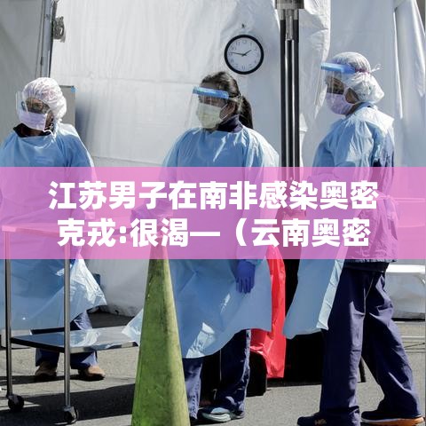 江苏男子在南非感染奥密克戎:很渴—(云南奥密克戎) 江苏男子在南非感染奥密克戎:很渴—(云南奥密克戎)