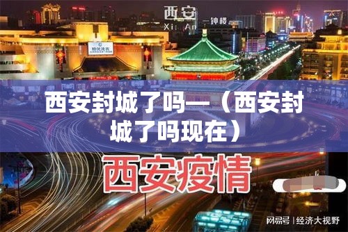 西安封城了吗—(西安封城了吗现在) 西安封城了吗—(西安封城了吗现在)