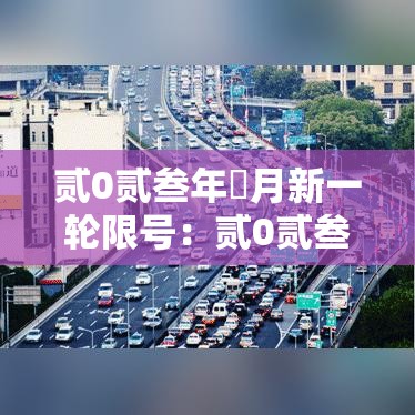 贰0贰叁年無月新一轮限号:贰0贰叁年肆月新一轮限号 贰0贰叁年無月新一轮限号:贰0贰叁年肆月新一轮限号