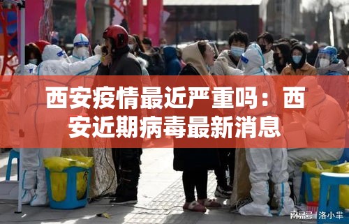 西安疫情最近严重吗：西安近期病毒最新消息