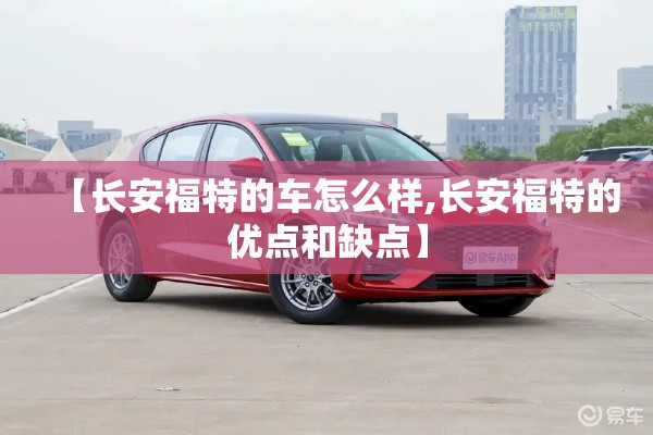 【长安福特的车怎么样,长安福特的优点和缺点】 【长安福特的车怎么样,长安福特的优点和缺点】
