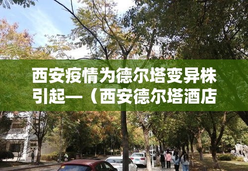 西安疫情为德尔塔变异株引起—（西安德尔塔酒店又叫什么名字）