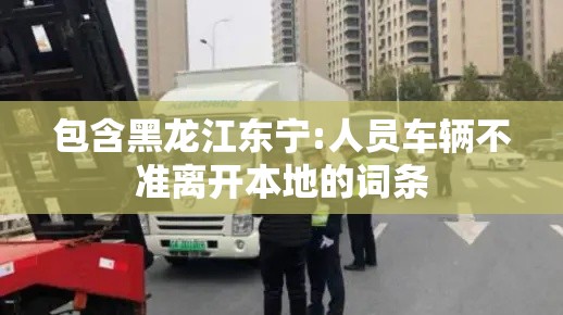 包含黑龙江东宁:人员车辆不准离开本地的词条 包含黑龙江东宁:人员车辆不准离开本地的词条