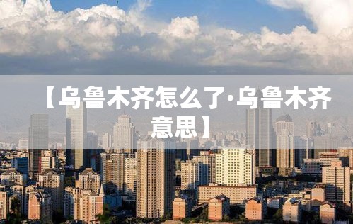 【乌鲁木齐怎么了·乌鲁木齐 意思】 【乌鲁木齐怎么了·乌鲁木齐 意思】