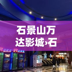 石景山万达影城›石景山万达影城影讯 石景山万达影城›石景山万达影城影讯