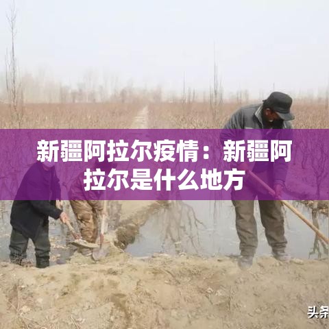 新疆阿拉尔疫情：新疆阿拉尔是什么地方