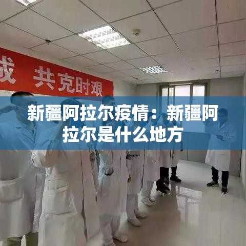 新疆阿拉尔疫情：新疆阿拉尔是什么地方