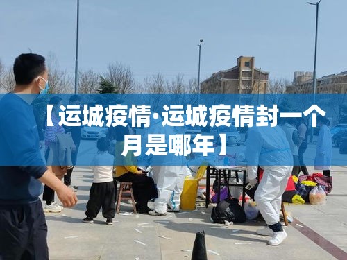 【运城疫情·运城疫情封一个月是哪年】
