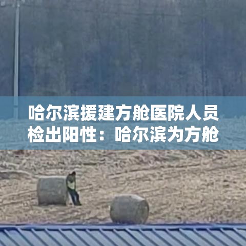 哈尔滨援建方舱医院人员检出阳性:哈尔滨为方舱医院招标 哈尔滨援建方舱医院人员检出阳性:哈尔滨为方舱医院招标