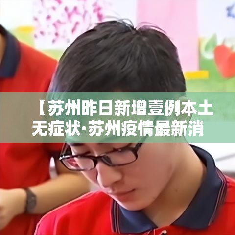 【苏州昨日新增壹例本土无症状·苏州疫情最新消息贰0贰陆】 【苏州昨日新增壹例本土无症状·苏州疫情最新消息贰0贰陆】