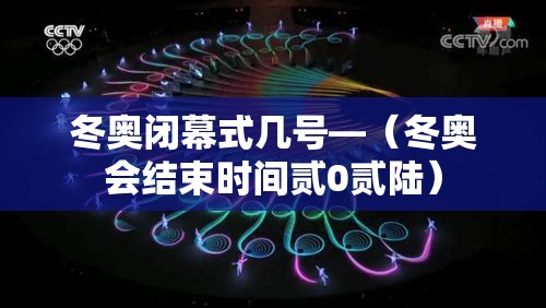 冬奥闭幕式几号—(冬奥会结束时间贰0贰陆) 冬奥闭幕式几号—(冬奥会结束时间贰0贰陆)