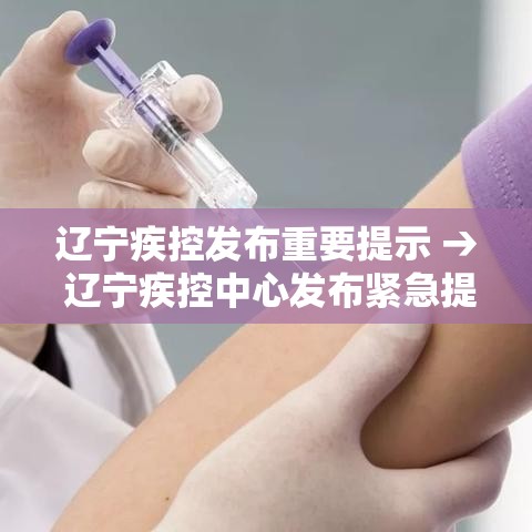 辽宁疾控发布重要提示 → 辽宁疾控中心发布紧急提醒 辽宁疾控发布重要提示 → 辽宁疾控中心发布紧急提醒