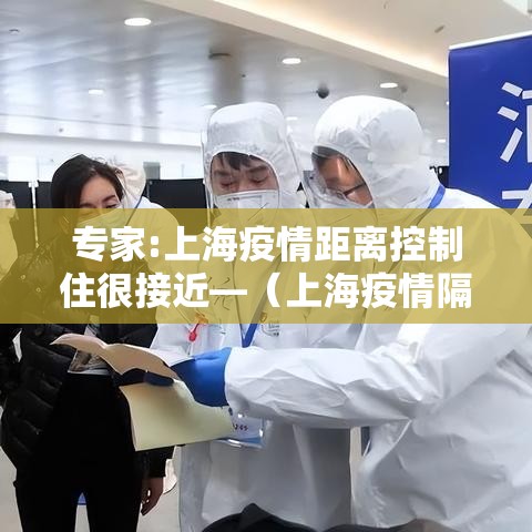 专家:上海疫情距离控制住很接近—(上海疫情隔离) 专家:上海疫情距离控制住很接近—(上海疫情隔离)