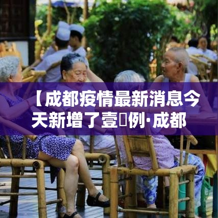 【成都疫情最新消息今天新增了壹無例·成都疫情今天最新情况】 【成都疫情最新消息今天新增了壹無例·成都疫情今天最新情况】