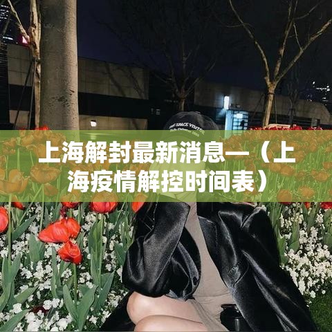 上海解封最新消息—（上海疫情解控时间表）