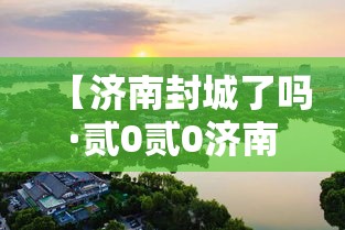 【济南封城了吗·贰0贰0济南疫情封城是哪一年开始的】