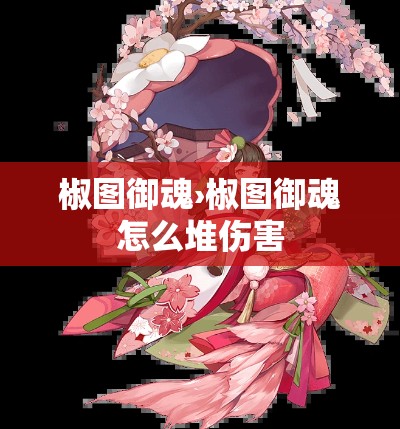 椒图御魂›椒图御魂怎么堆伤害 椒图御魂›椒图御魂怎么堆伤害