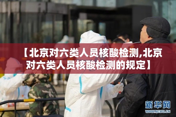 【北京对六类人员核酸检测,北京对六类人员核酸检测的规定】 【北京对六类人员核酸检测,北京对六类人员核酸检测的规定】