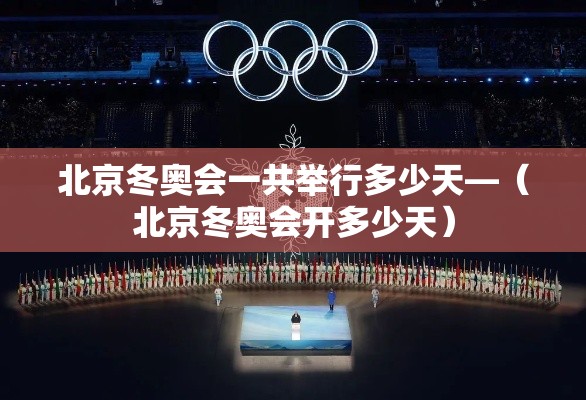 北京冬奥会一共举行多少天—(北京冬奥会开多少天) 北京冬奥会一共举行多少天—(北京冬奥会开多少天)