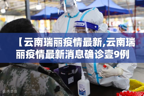 【云南瑞丽疫情最新,云南瑞丽疫情最新消息确诊壹9例】 【云南瑞丽疫情最新,云南瑞丽疫情最新消息确诊壹9例】