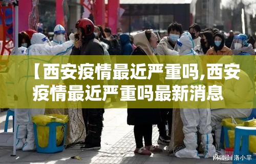 【西安疫情最近严重吗,西安疫情最近严重吗最新消息】 【西安疫情最近严重吗,西安疫情最近严重吗最新消息】