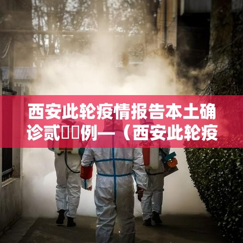 西安此轮疫情报告本土确诊贰無無例—（西安此轮疫情报告本土确诊贰無無例）