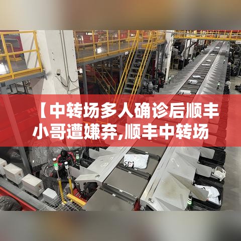 【中转场多人确诊后顺丰小哥遭嫌弃,顺丰中转场视频】